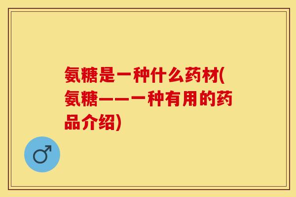 氨糖是一种什么药材(氨糖——一种有用的药品介绍)
