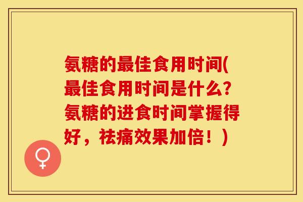 氨糖的最佳食用时间(最佳食用时间是什么？氨糖的进食时间掌握得好，祛痛效果加倍！)
