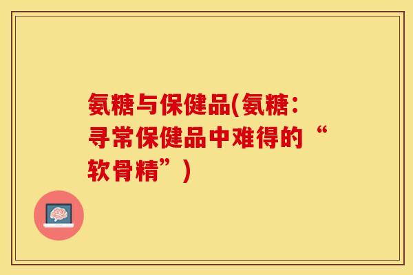 氨糖与保健品(氨糖：寻常保健品中难得的“软骨精”)