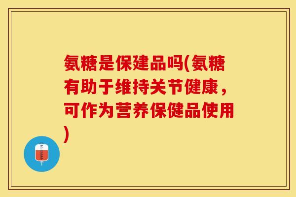 氨糖是保建品吗(氨糖有助于维持关节健康，可作为营养保健品使用)