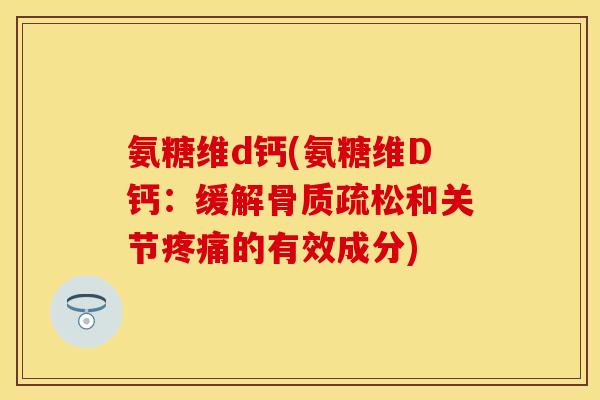 氨糖维d钙(氨糖维D钙：缓解骨质疏松和关节疼痛的有效成分)