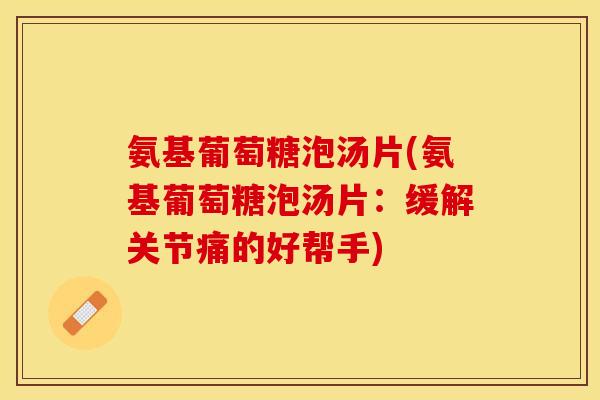 氨基葡萄糖泡汤片(氨基葡萄糖泡汤片：缓解关节痛的好帮手)