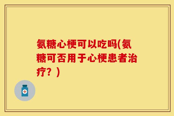 氨糖心梗可以吃吗(氨糖可否用于心梗患者治疗？)