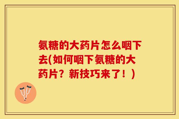 氨糖的大药片怎么咽下去(如何咽下氨糖的大药片？新技巧来了！)