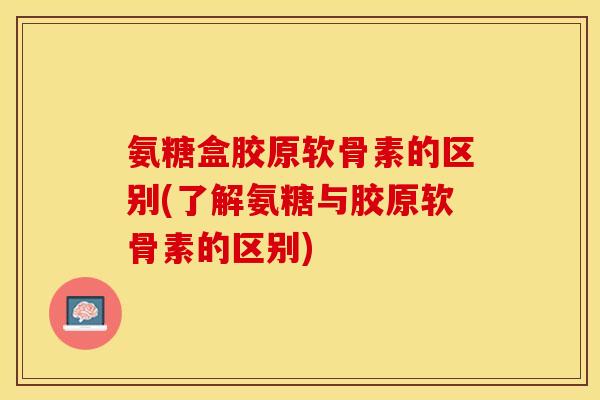 氨糖盒胶原软骨素的区别(了解氨糖与胶原软骨素的区别)-第1张图片-关节保镖 氨糖盒胶原软骨素的区别(了解氨糖与胶原软骨素的区别)-第1张图片-关节保镖