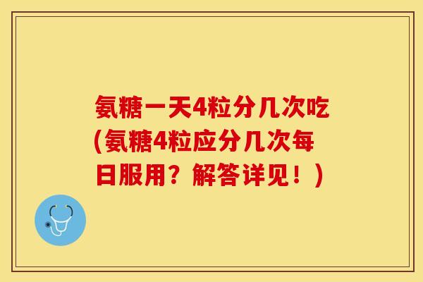 氨糖一天4粒分几次吃(氨糖4粒应分几次每日服用？解答详见！)