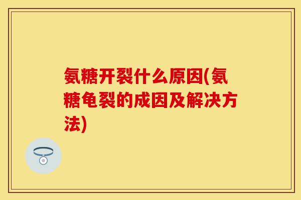 氨糖开裂什么原因(氨糖龟裂的成因及解决方法)