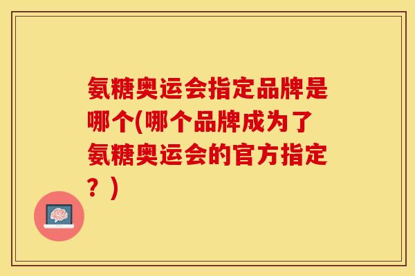 氨糖奥运会指定品牌是哪个(哪个品牌成为了氨糖奥运会的官方指定？)