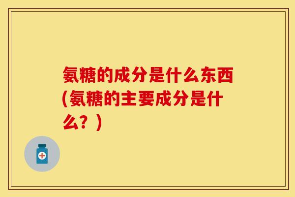 氨糖的成分是什么东西(氨糖的主要成分是什么？)