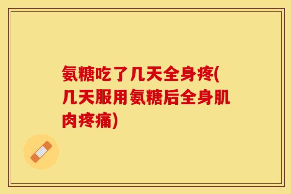 氨糖吃了几天全身疼(几天服用氨糖后全身肌肉疼痛)