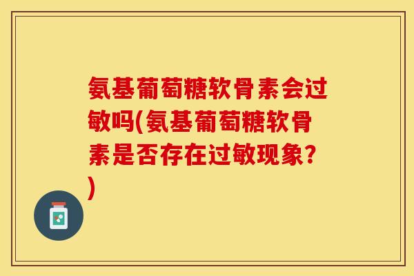 氨基葡萄糖软骨素会过敏吗(氨基葡萄糖软骨素是否存在过敏现象？)