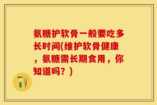 氨糖护软骨一般要吃多长时间(维护软骨健康，氨糖需长期食用，你知道吗？)