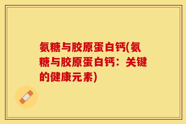 氨糖与胶原蛋白钙(氨糖与胶原蛋白钙：关键的健康元素)