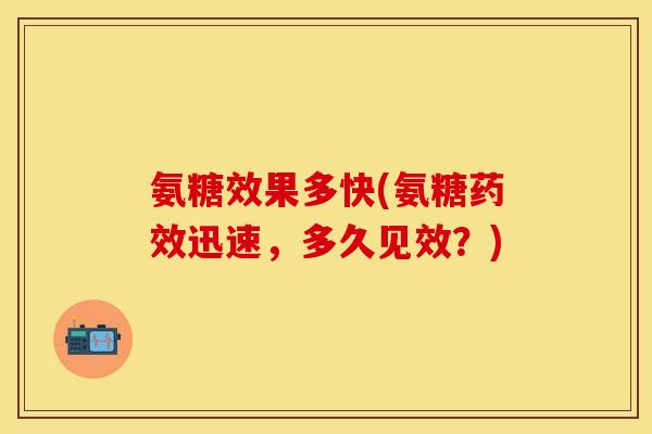 氨糖效果多快(氨糖药效迅速，多久见效？)