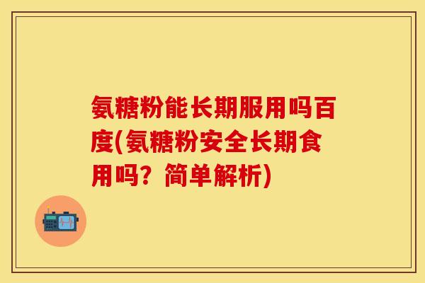 氨糖粉能长期服用吗百度(氨糖粉安全长期食用吗？简单解析)