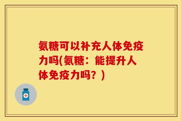 氨糖可以补充人体免疫力吗(氨糖：能提升人体免疫力吗？)