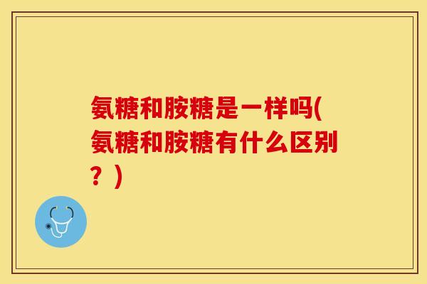氨糖和胺糖是一样吗(氨糖和胺糖有什么区别？)