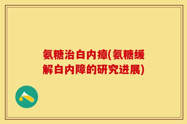 氨糖治白内瘴(氨糖缓解白内障的研究进展)-第1张图片-关节保镖