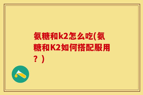 氨糖和k2怎么吃(氨糖和K2如何搭配服用？)