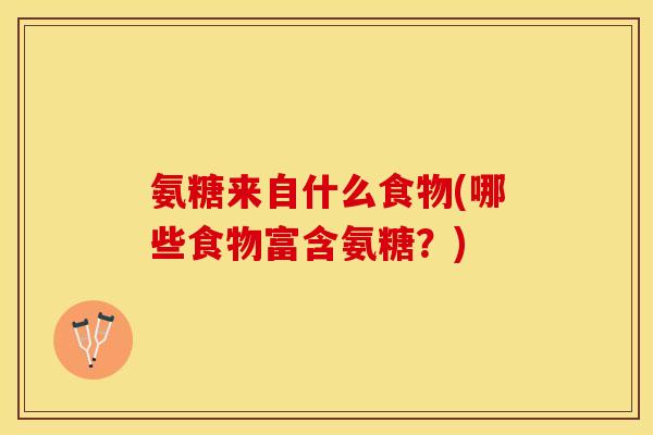 氨糖来自什么食物(哪些食物富含氨糖？)