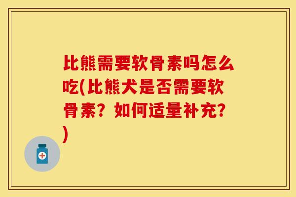 比熊需要软骨素吗怎么吃(比熊犬是否需要软骨素？如何适量补充？)