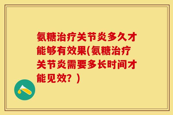 氨糖治疗关节炎多久才能够有效果(氨糖治疗关节炎需要多长时间才能见效？)