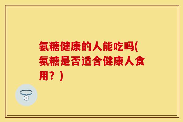 氨糖健康的人能吃吗(氨糖是否适合健康人食用？)