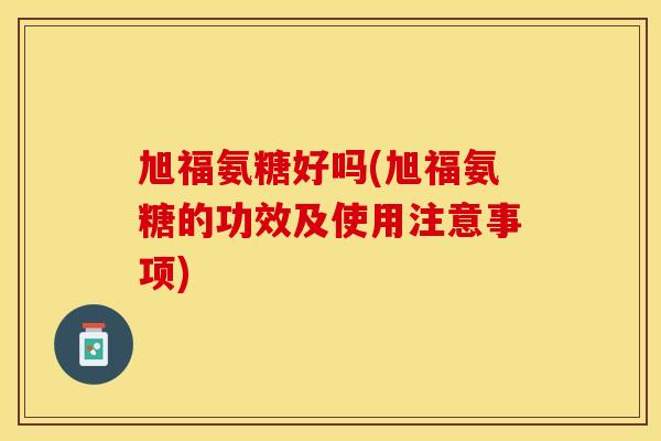 旭福氨糖好吗(旭福氨糖的功效及使用注意事项)
