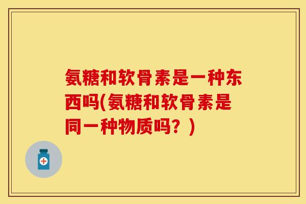 氨糖和软骨素是一种东西吗(氨糖和软骨素是同一种物质吗？)