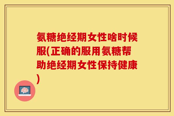 氨糖绝经期女性啥时候服(正确的服用氨糖帮助绝经期女性保持健康)