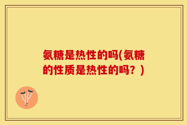 氨糖是热性的吗(氨糖的性质是热性的吗？)