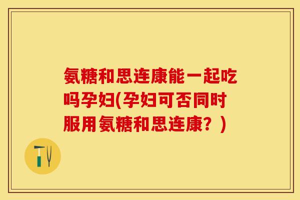 氨糖和思连康能一起吃吗孕妇(孕妇可否同时服用氨糖和思连康?)-第1张图片-关节保镖 氨糖和思连康能一起吃吗孕妇(孕妇可否同时服用氨糖和思连康?)-第1张图片-关节保镖