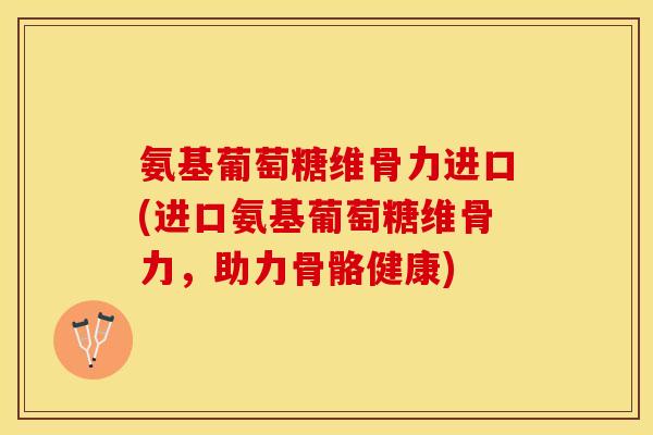 氨基葡萄糖维骨力进口(进口氨基葡萄糖维骨力,助力骨骼健康)-第1张图片-关节保镖 氨基葡萄糖维骨力进口(进口氨基葡萄糖维骨力,助力骨骼健康)-第1张图片-关节保镖