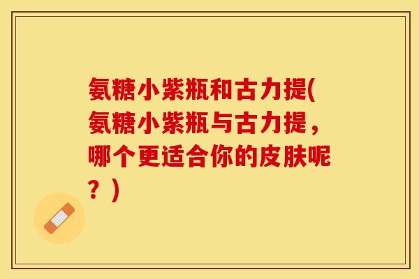 氨糖小紫瓶和古力提(氨糖小紫瓶与古力提，哪个更适合你的皮肤呢？)