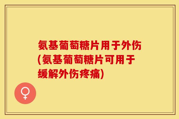 氨基葡萄糖片用于外伤(氨基葡萄糖片可用于缓解外伤疼痛)