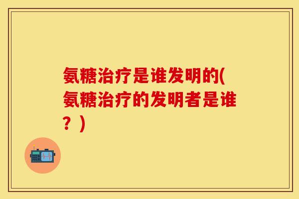 氨糖治疗是谁发明的(氨糖治疗的发明者是谁？)