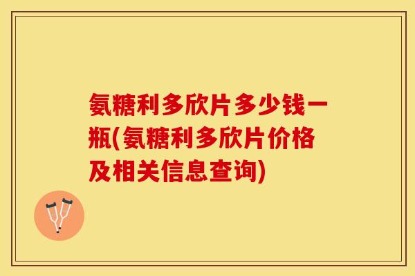 氨糖利多欣片多少钱一瓶(氨糖利多欣片价格及相关信息查询)-第1张图片-关节保镖