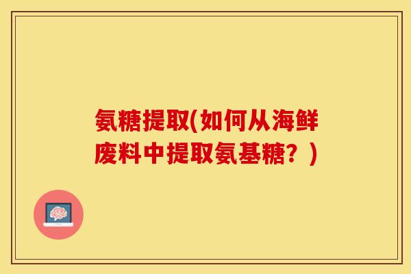 氨糖提取(如何从海鲜废料中提取氨基糖？)
