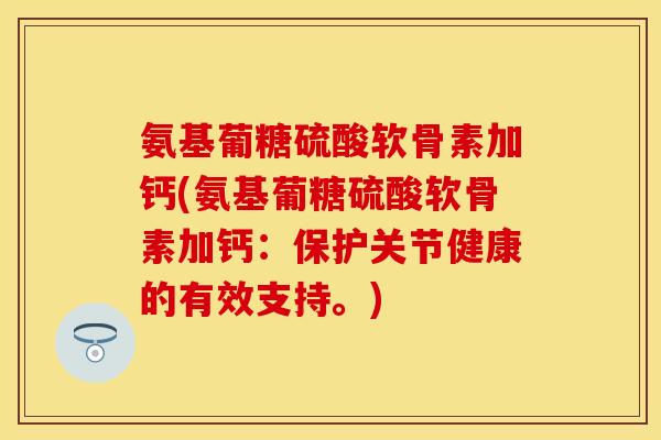 氨基葡糖硫酸软骨素加钙(氨基葡糖硫酸软骨素加钙：保护关节健康的有效支持。)