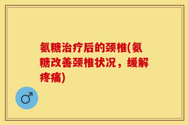 氨糖治疗后的颈椎(氨糖改善颈椎状况，缓解疼痛)
