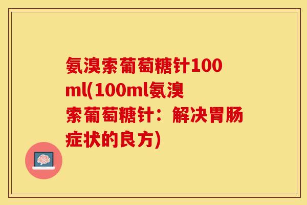 氨溴索葡萄糖针100ml(100ml氨溴索葡萄糖针：解决胃肠症状的良方)