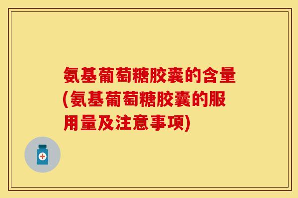 氨基葡萄糖胶囊的含量(氨基葡萄糖胶囊的服用量及注意事项)