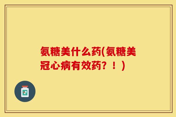 氨糖美什么药(氨糖美冠心病有效药？！)