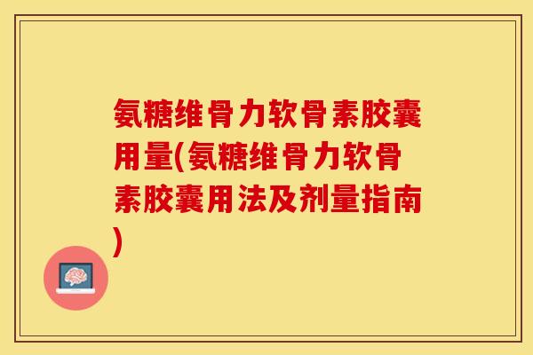 氨糖维骨力软骨素胶囊用量(氨糖维骨力软骨素胶囊用法及剂量指南)