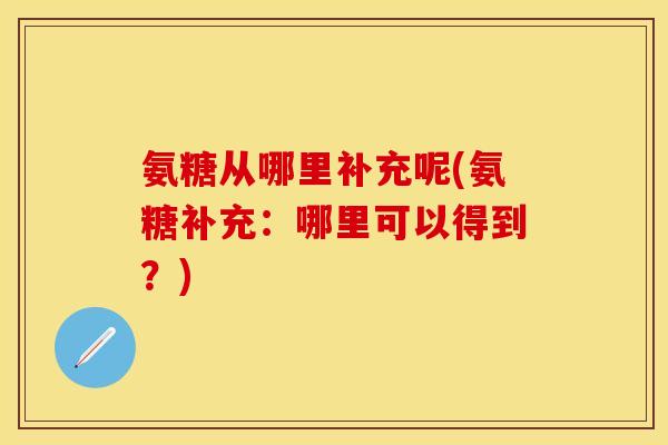 氨糖从哪里补充呢(氨糖补充：哪里可以得到？)