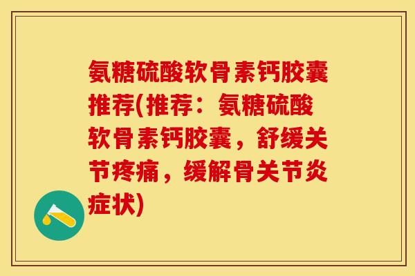 氨糖硫酸软骨素钙胶囊推荐(推荐：氨糖硫酸软骨素钙胶囊，舒缓关节疼痛，缓解骨关节炎症状)