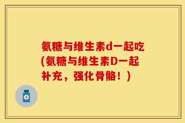 氨糖与维生素d一起吃(氨糖与维生素D一起补充，强化骨骼！)