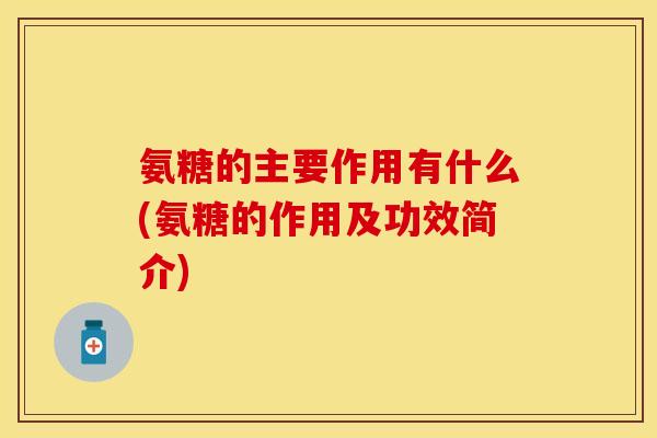 氨糖的主要作用有什么(氨糖的作用及功效简介)