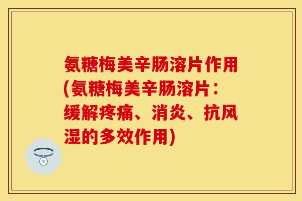 氨糖梅美辛肠溶片作用(氨糖梅美辛肠溶片：缓解疼痛、消炎、抗风湿的多效作用)