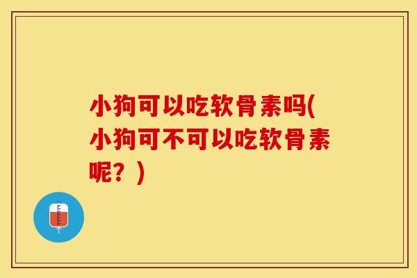 小狗可以吃软骨素吗(小狗可不可以吃软骨素呢？)